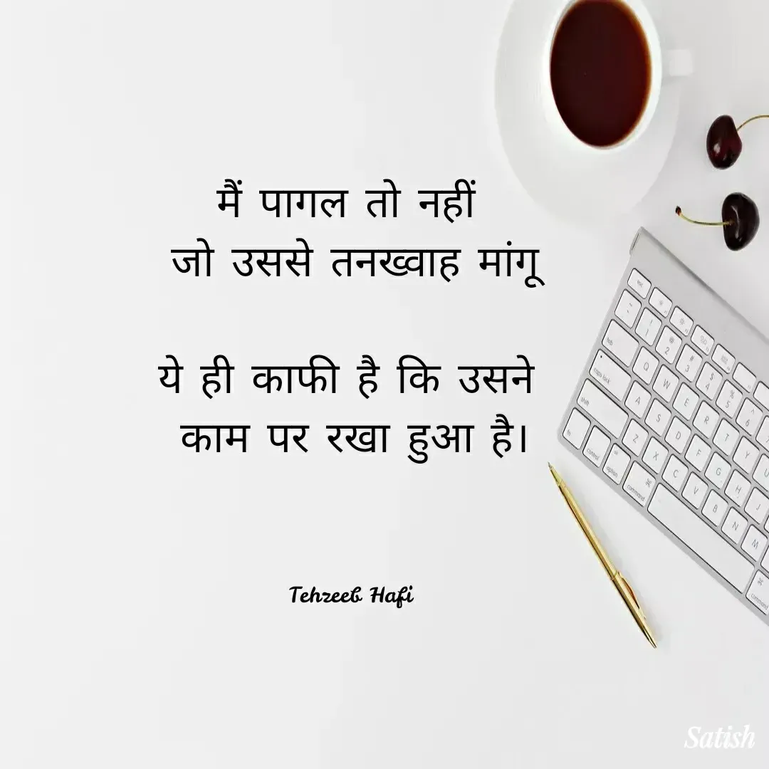 Quote by Satish Pal - मैं पागल तो नहीं 
जो उससे तनख्वाह मांगू

ये ही काफी है कि उसने 
काम पर रखा हुआ है।



Tehzeeb Hafi  - Made using Quotes Creator App, Post Maker App