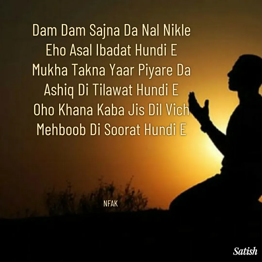 Quote by Satish Pal - Dam Dam Sajna Da Nal Nikle
Eho Asal Ibadat Hundi E
Mukha Takna Yaar Piyare Da
Ashiq Di Tilawat Hundi E
Oho Khana Kaba Jis Dil Vich
Mehboob Di Soorat Hundi E




NFAK  - Made using Quotes Creator App, Post Maker App
