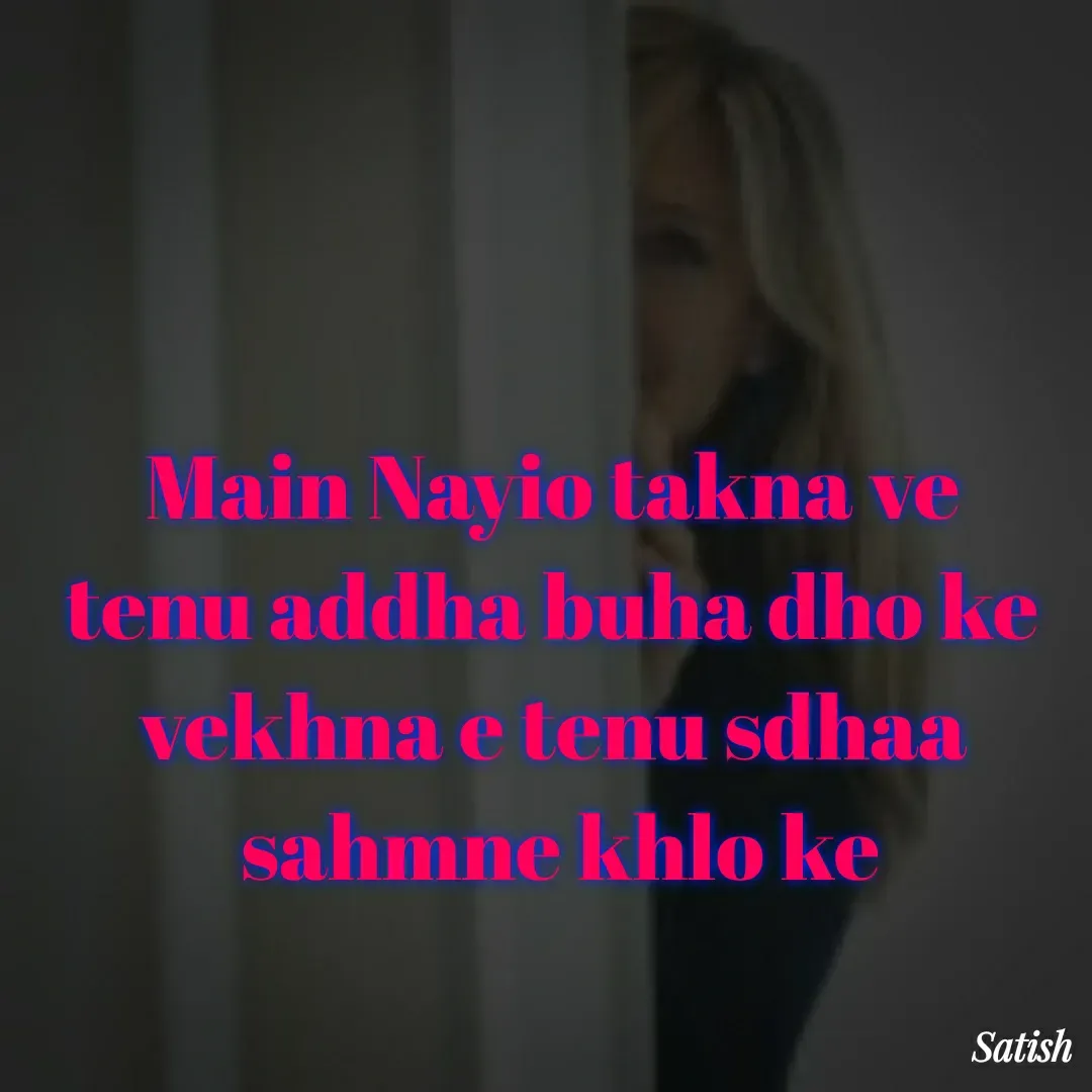 Quote by Satish Pal - Main Nayio takna ve 
tenu addha buha dho ke 
vekhna e tenu sdhaa 
sahmne khlo ke
 - Made using Quotes Creator App, Post Maker App
