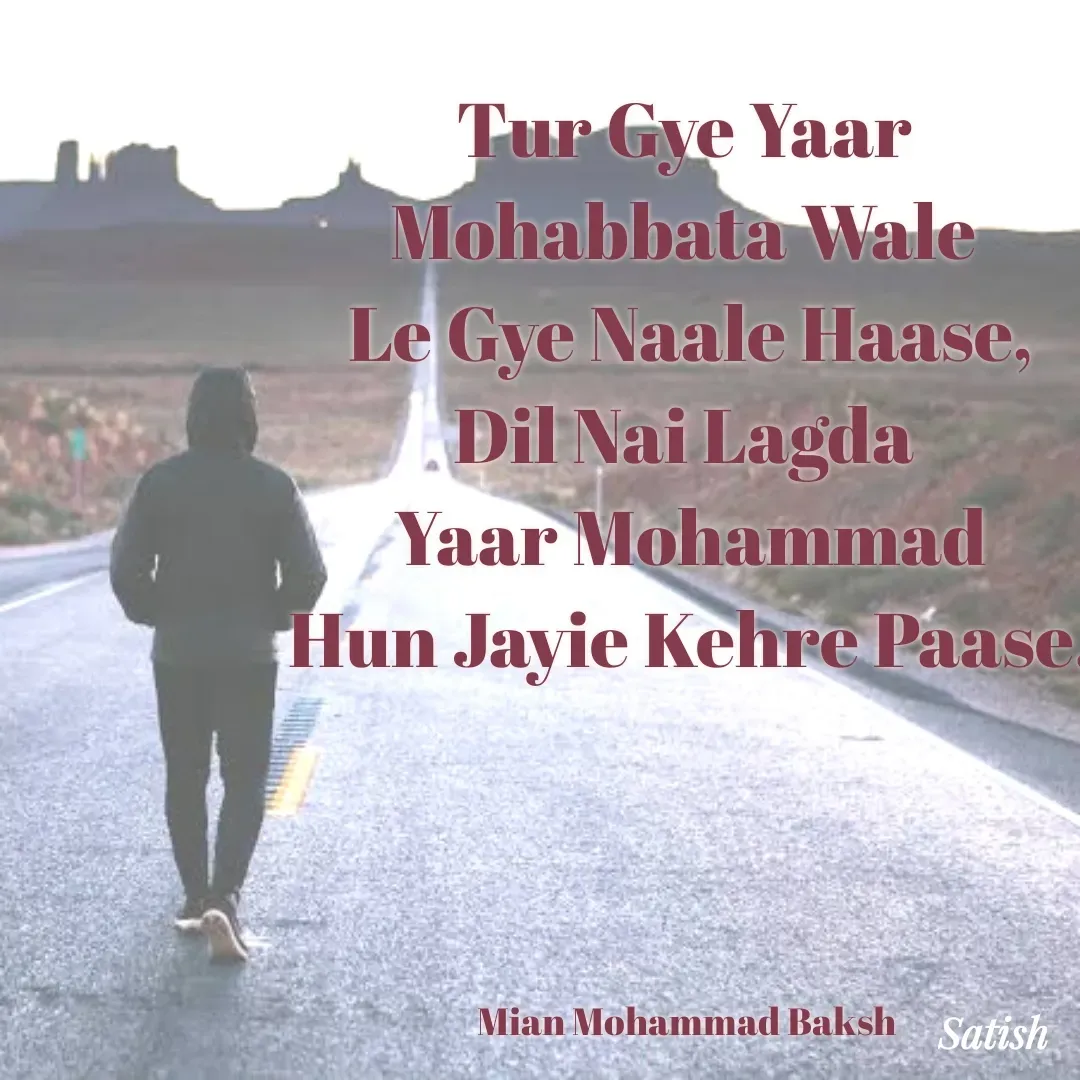 Quote by Satish Pal - Tur Gye Yaar 
Mohabbata Wale 
Le Gye Naale Haase,
Dil Nai Lagda 
Yaar Mohammad
Hun Jayie Kehre Paase.




Mian Mohammad Baksh  - Made using Quotes Creator App, Post Maker App