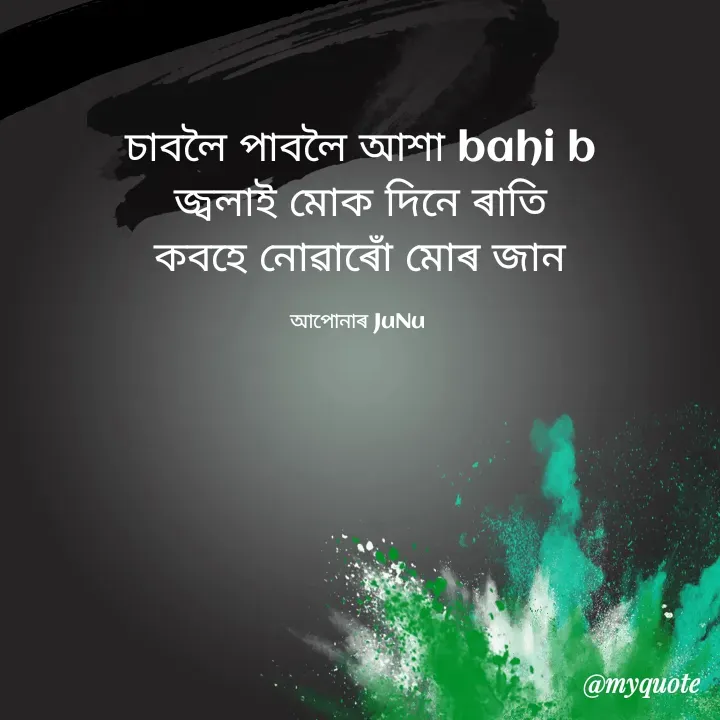 Quote by JuNu Shahu - চাবলৈ পাবলৈ আশা bahi b
জ্বলাই মোক দিনে ৰাতি
কবহে নোৱাৰোঁ মোৰ জান

আপোনাৰ JuNu  - Made using Quotes Creator App, Post Maker App