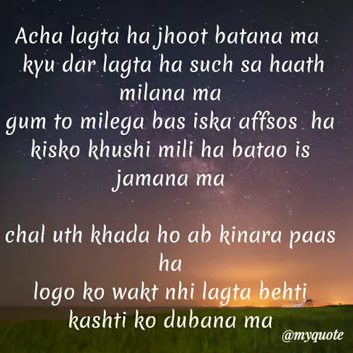 Quote by tyagidhruv34 - Acha lagta ha jhoot batana ma 
 kyu dar lagta ha such sa haath milana ma
gum to milega bas iska affsos  ha
kisko khushi mili ha batao is   jamana ma

chal uth khada ho ab kinara paas ha
logo ko wakt nhi lagta behti kashti ko dubana ma



DHRUV TYAGI - Made using Quotes Creator App, Post Maker App