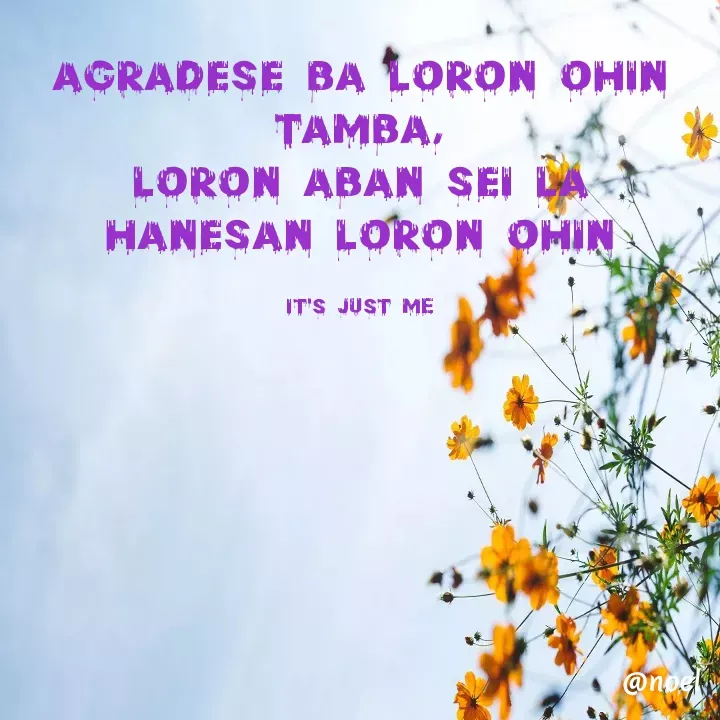 Quote by Noel - Agradese ba loron ohin tamba,
loron aban sei la hanesan loron ohin

it's just me - Made using Quotes Creator App, Post Maker App