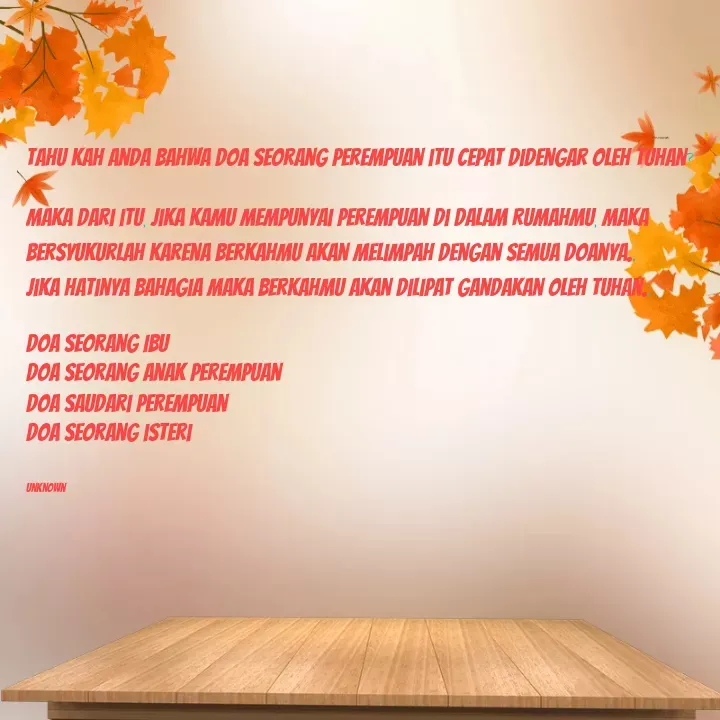 Quote by Noel - Tahu kah anda bahwa doa seorang perempuan itu cepat didengar oleh Tuhan?

Maka dari itu, jika kamu mempunyai perempuan di dalam rumahmu, maka bersyukurlah karena berkahmu akan melimpah dengan semua doanya..
Jika hatinya bahagia maka berkahmu akan dilipat gandakan oleh Tuhan..

Doa seorang Ibu
Doa seorang anak perempuan 
Doa saudari perempuan
Doa seorang isteri


unknown - Made using Quotes Creator App, Post Maker App
