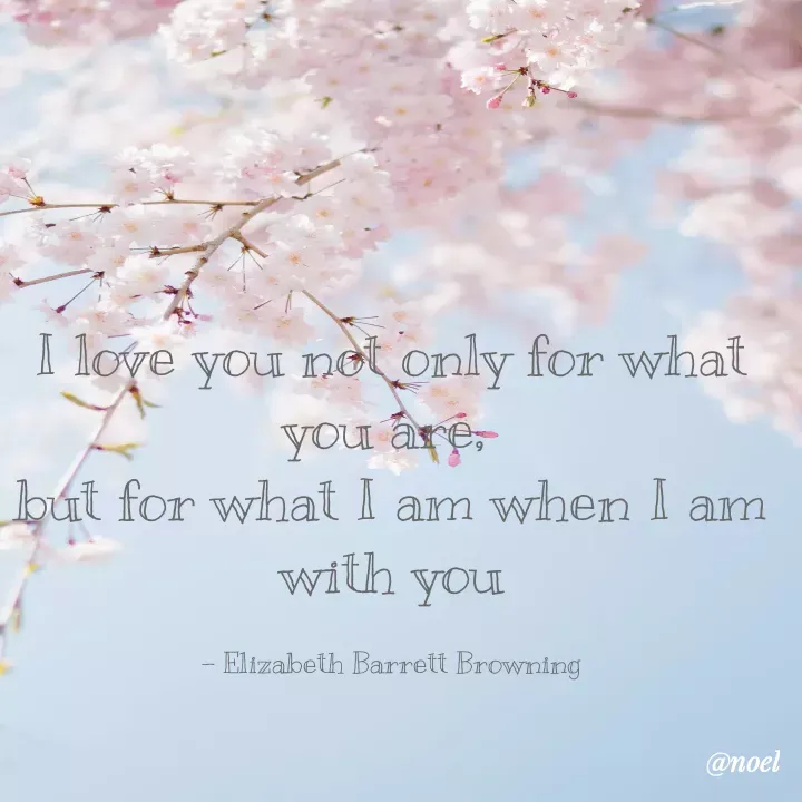 Quote by Noel - I love you not only for what you are, 
but for what I am when I am with you

- Elizabeth Barrett Browning - Made using Quotes Creator App, Post Maker App