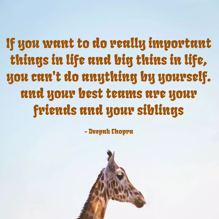Quote by Noel - If you want to do really important things in life and big thins in life,
you can't do anything by yourself.
and your best teams are your friends and your siblings

- Deepak Chopra - Made using Quotes Creator App, Post Maker App