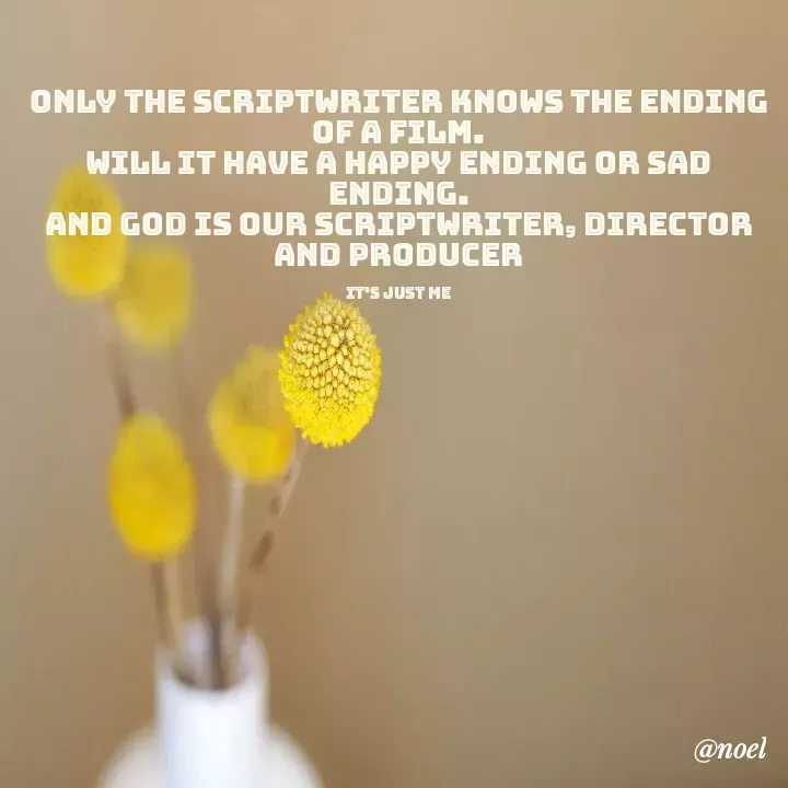 Quote by Noel - only the scriptwriter knows the ending of a film.
will it have a happy ending or sad ending.
and god is our scriptwriter, director and producer

it's just me - Made using Quotes Creator App, Post Maker App
