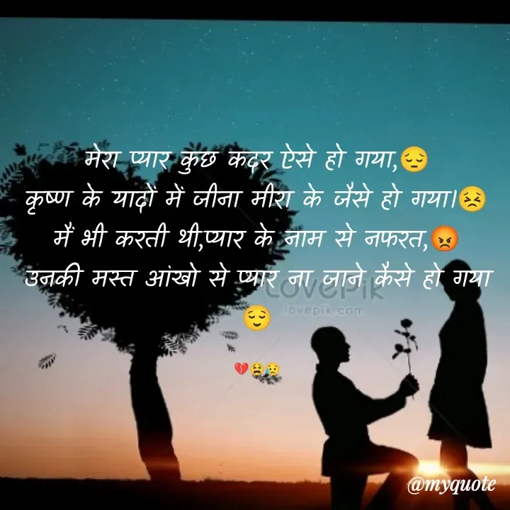 Quote by Ganga Chauhan - मेरा प्यार कुछ कदर ऐसे हो गया,😔
कृष्ण के यादों में जीना मीरा के जैसे हो गया।😣
मैं भी करती थी,प्यार के नाम से नफरत,😡
उनकी मस्त आंखो से प्यार ना जाने कैसे हो गया😌

💔😫😥 - Made using Quotes Creator App, Post Maker App