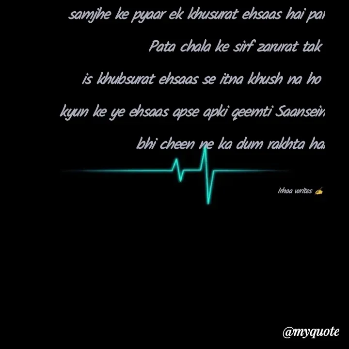 Quote by Irhaa seem - samjhe ke pyaar ek khusurat ehsaas hai par Pata chala ke sirf zarurat tak 
is khubsurat ehsaas se itna khush na ho 
kyun ke ye ehsaas apse apki qeemti Saansein bhi cheen ne ka dum rakhta hai

Irhaa writes ✍  - Made using Quotes Creator App, Post Maker App