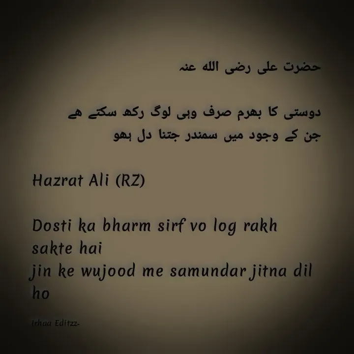 Quote by Irhaa seem - حضرت علی رضی الله عنہ

دوستی کا بھرم صرف وہی لوگ رکھ سکتے ھے
جن کے وجود میں سمندر جتنا دل ہھو 

Hazrat Ali (RZ)

Dosti ka bharm sirf vo log rakh sakte hai 
jin ke wujood me samundar jitna dil ho

Irhaa Editzz۔ - Made using Quotes Creator App, Post Maker App