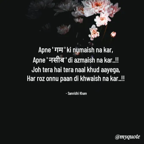 Quotes by Samridhi Khare - Apne ' गम ' ki numaish na kar,
Apne ' नसीब ' di azmaish na kar..!!
Joh tera hai tera naal khud aayega,
Har roz onnu paan di khwaish na kar..!!

   
  - Samridhi Khare 