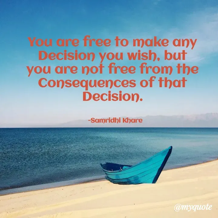 Quote by Samridhi Khare - You are free to make any Decision you wish, but you are not free from the Consequences of that Decision.


    -Samridhi Khare  - Made using Quotes Creator App, Post Maker App