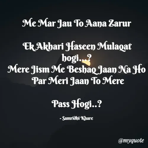 Quotes by Samridhi Khare - Me Mar Jau To Aana Zarur

Ek Akhari Haseen Mulaqat hogi...?
Mere Jism Me Beshaq Jaan Na Ho
 Par Meri Jaan To Mere

Pass Hogi..?

- Samridhi Khare 