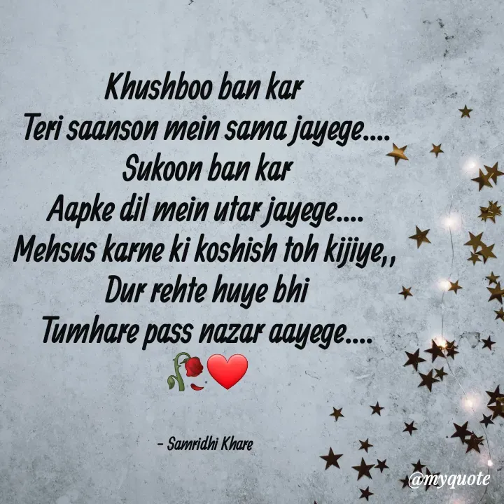 Quote by Samridhi Khare - Khushboo ban kar 
Teri saanson mein sama jayege....
Sukoon ban kar
Aapke dil mein utar jayege....
Mehsus karne ki koshish toh kijiye,,
Dur rehte huye bhi
Tumhare pass nazar aayege....
🥀❤


- Samridhi Khare  - Made using Quotes Creator App, Post Maker App