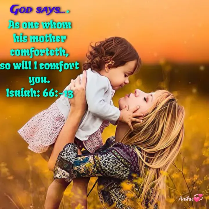 Quote by Anshu 💫 - God says....
As one whom his mother comforteth,
so will I comfort you.
Isaiah: 66:-13 - Made using Quotes Creator App, Post Maker App