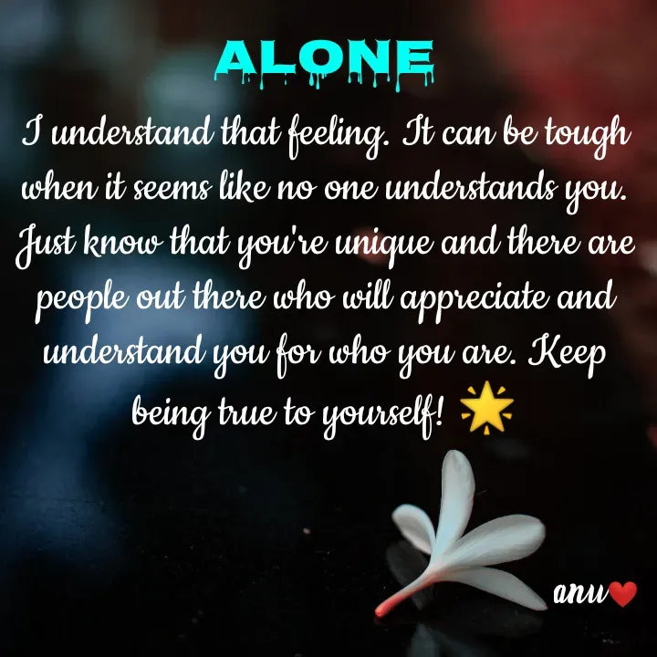 Quote by Anshu 💫 - ALONE
I understand that feeling. It can be tough when it seems like no one understands you. Just know that you're unique and there are people out there who will appreciate and understand you for who you are. Keep being true to yourself! 🌟 - Made using Quotes Creator App, Post Maker App