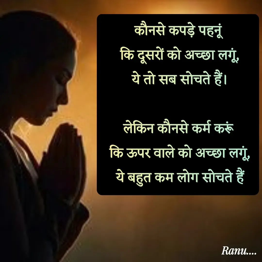 Quote by Anu - कौनसे कपड़े पहनूं
 कि दूसरों को अच्छा लगूं,
 ये तो सब सोचते हैं।

लेकिन कौनसे कर्म करूं
 कि ऊपर वाले को अच्छा लगूं,
 ये बहुत कम लोग सोचते हैं - Made using Quotes Creator App, Post Maker App