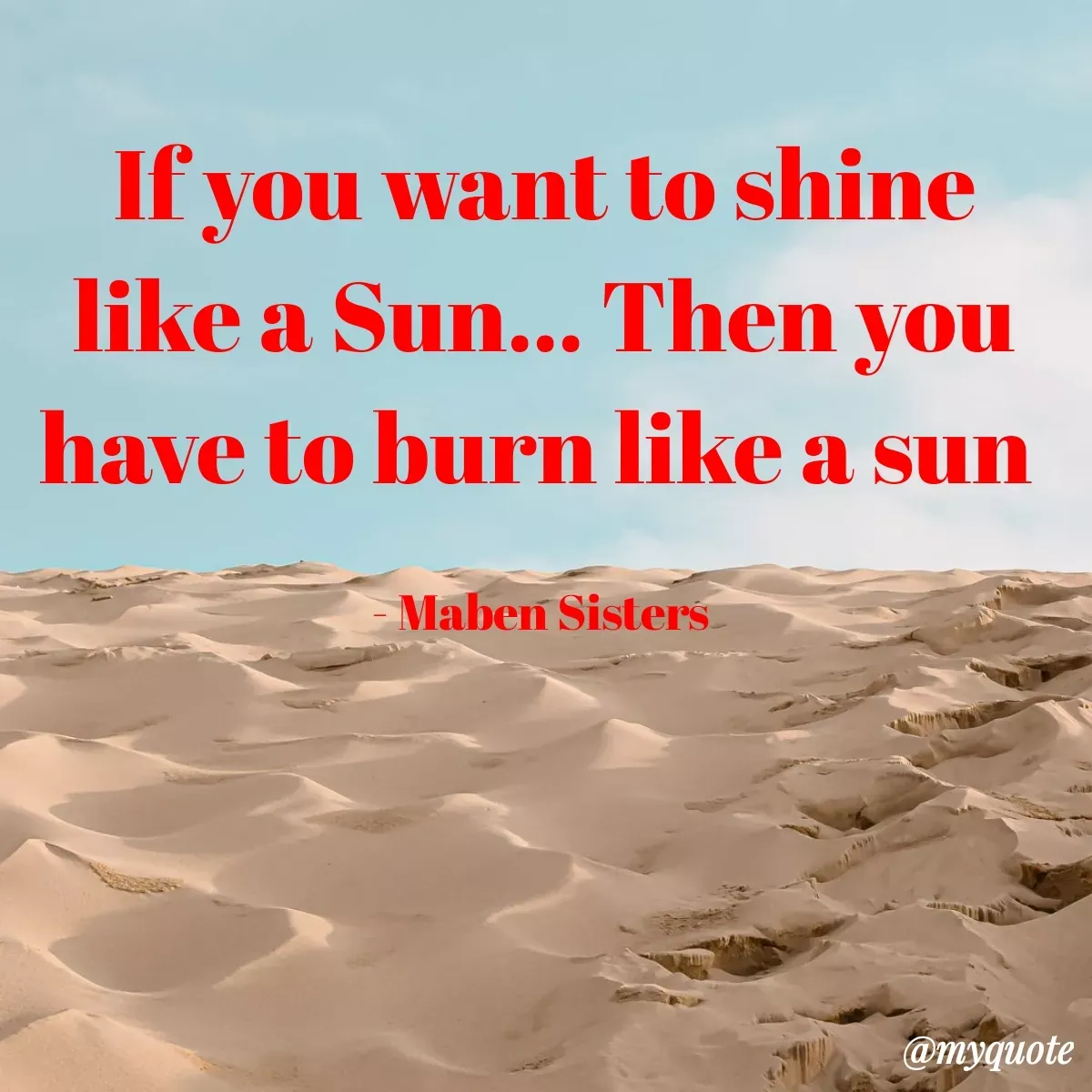Quote by Maben Sisters - If you want to shine
like a Sun... Then you
have to burn like a sun
Maben Sisters
a
@myquote
 - Made using Quotes Creator App, Post Maker App