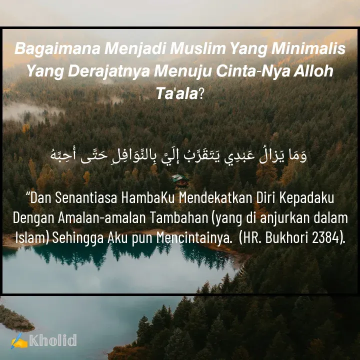 Quote by Kholid Subai'ah - 𝘽𝙖𝙜𝙖𝙞𝙢𝙖𝙣𝙖 𝙈𝙚𝙣𝙟𝙖𝙙𝙞 𝙈𝙪𝙨𝙡𝙞𝙢 𝙔𝙖𝙣𝙜 𝙈𝙞𝙣𝙞𝙢𝙖𝙡𝙞𝙨 𝙔𝙖𝙣𝙜 𝘿𝙚𝙧𝙖𝙟𝙖𝙩𝙣𝙮𝙖 𝙈𝙚𝙣𝙪𝙟𝙪 𝘾𝙞𝙣𝙩𝙖-𝙉𝙮𝙖 𝘼𝙡𝙡𝙤𝙝 𝙏𝙖'𝙖𝙡𝙖?


 وَمَا يَزالُ عَبْدِي يَتَقَرَّبُ إِلَيَّ بِالنَّوَافِلِ حَتَّى أُحِبَّهُ

“Dan Senantiasa HambaKu Mendekatkan Diri Kepadaku Dengan Amalan-amalan Tambahan (yang di anjurkan dalam Islam) Sehingga Aku pun Mencintainya.  (HR. Bukhori 2384).

 - Made using Quotes Creator App, Post Maker App