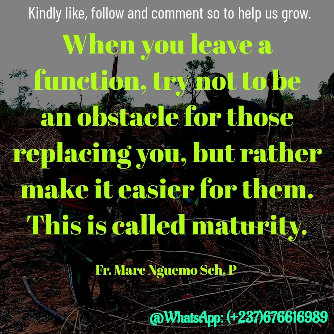 Quote by Marc Belomondo - When you leave a function, try not to be an obstacle for those replacing you, but rather make it easier for them. This is called maturity.

Fr. Marc Nguemo Sch, P Kindly like, follow and comment so to help us grow. - Made using Quotes Creator App, Post Maker App
