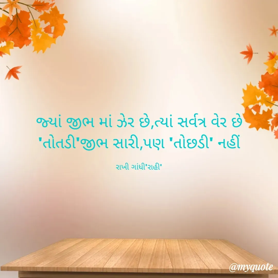 Quote by Rakhi Gandhi - જ્યાં જીભ માં ઝેર છે,ત્યાં સર્વત્ર વેર છે
'તોતડી'જીભ સારી,પણ 'તોછડી' નહીં

રાખી ગાંધી'રાહી' - Made using Quotes Creator App, Post Maker App