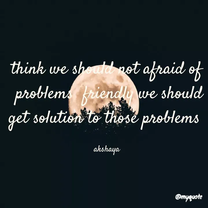 Quote by Akshaya samyukta - think we should not afraid of
 problems  friendly we should get solution to those problems 

akshaya - Made using Quotes Creator App, Post Maker App