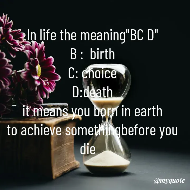 Quote by Akshaya samyukta - ln life the meaning"BC D"
B :  birth
C: choice
D:death
it means you born in earth
to achieve somethingbefore you die   



akshaya  - Made using Quotes Creator App, Post Maker App