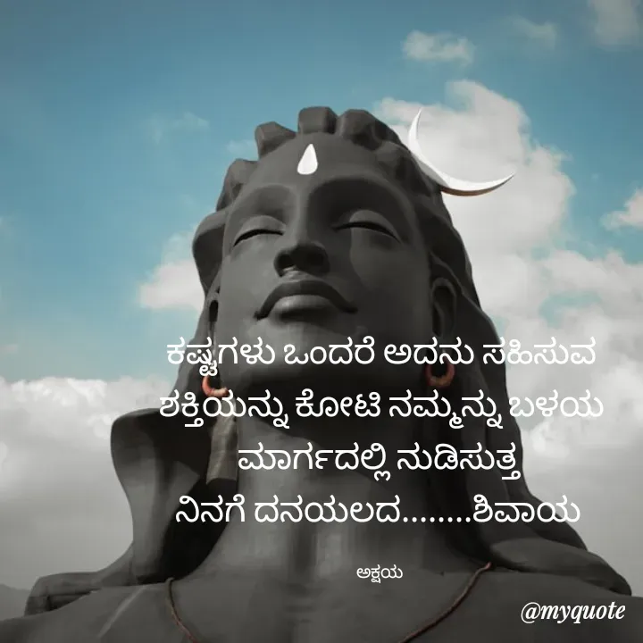 Quote by Akshaya samyukta - 
ಕಷ್ಟಗಳು ಒಂದರೆ ಅದನು ಸಹಿಸುವ
ಶಕ್ತಿಯನ್ನು ಕೋಟಿ ನಮ್ಮನ್ನು ಬಳಯ
ಮಾರ್ಗದಲ್ಲಿ ನುಡಿಸುತ್ತ 
ನಿನಗೆ ದನಯಲದ........ಶಿವಾಯ 

ಅಕ್ಷಯ  - Made using Quotes Creator App, Post Maker App