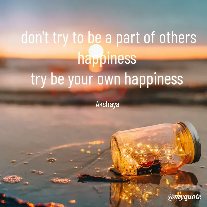 Quote by Akshaya lakshmi narayana - don't try to be a part of others happiness 
try be your own happiness 

Akshaya  - Made using Quotes Creator App, Post Maker App
