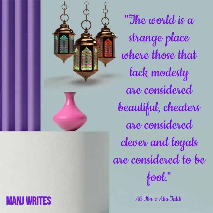 Quote by Manj Rajpoot - "The world is a strange place where those that lack modesty are considered beautiful, cheaters are considered clever and loyals are considered to be fool."

Ali Ibn-e-Abu Talib  - Made using Quotes Creator App, Post Maker App