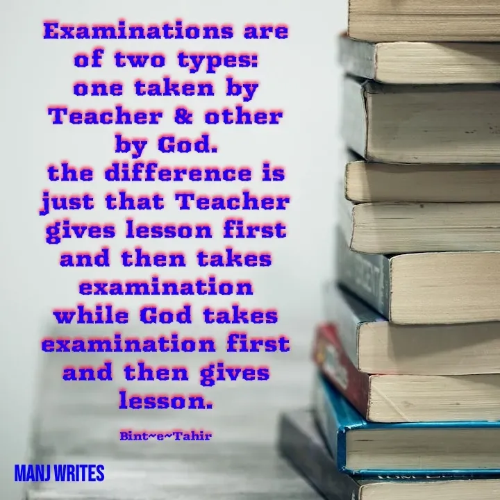 Quote by Manj Rajpoot - Examinations are of two types:
one taken by Teacher & other by God.
the difference is just that Teacher gives lesson first and then takes examination while God takes examination first and then gives lesson.

Bint~e~Tahir - Made using Quotes Creator App, Post Maker App