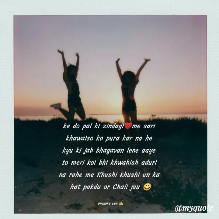 Quote by bhumika sen - ke do pal ki zindagi❤️me sari 
khawaiso ko pura kar na he 
kyu ki jab bhagavan lene aaye 
to meri koi bhi khwahish aduri 
na rahe me Khushi khushi un ka 
hat pakdu or Chali jau 😄

bhumika sen ✍️ - Made using Quotes Creator App, Post Maker App