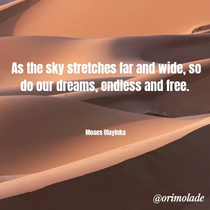 Quote by Olayinka Moses - As the sky stretches far and wide, so do our dreams, endless and free. 



Moses Olayinka  - Made using Quotes Creator App, Post Maker App