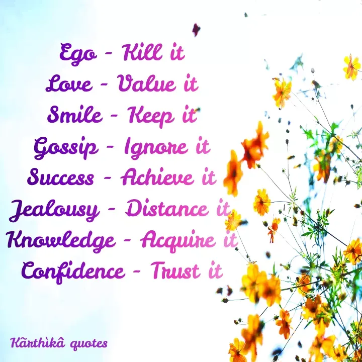 Quote by Pooja editz - Ego - Kill it
Love - Value it
Smile - Keep itť
Gossip - Ignone it
Success - Achieve it
Jealousy - Distance it
Knowledge - Acquine i
Confidence - Trust it
Kãnthikâ quotes
 - Made using Quotes Creator App, Post Maker App