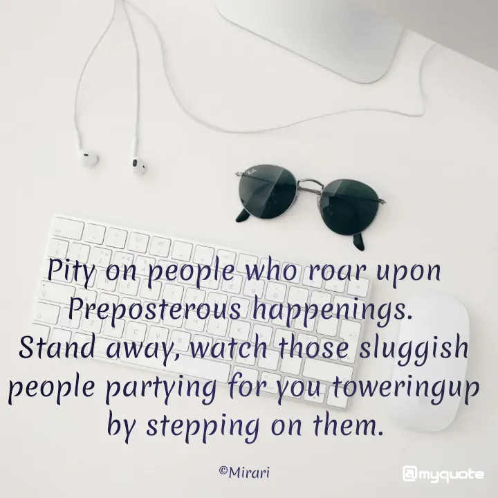 Quote by Tarunika Shree - Pity on people who roar upon Preposterous happenings. 
Stand away, watch those sluggish people partying for you toweringup by stepping on them.

©Mirari - Made using Quotes Creator App, Post Maker App