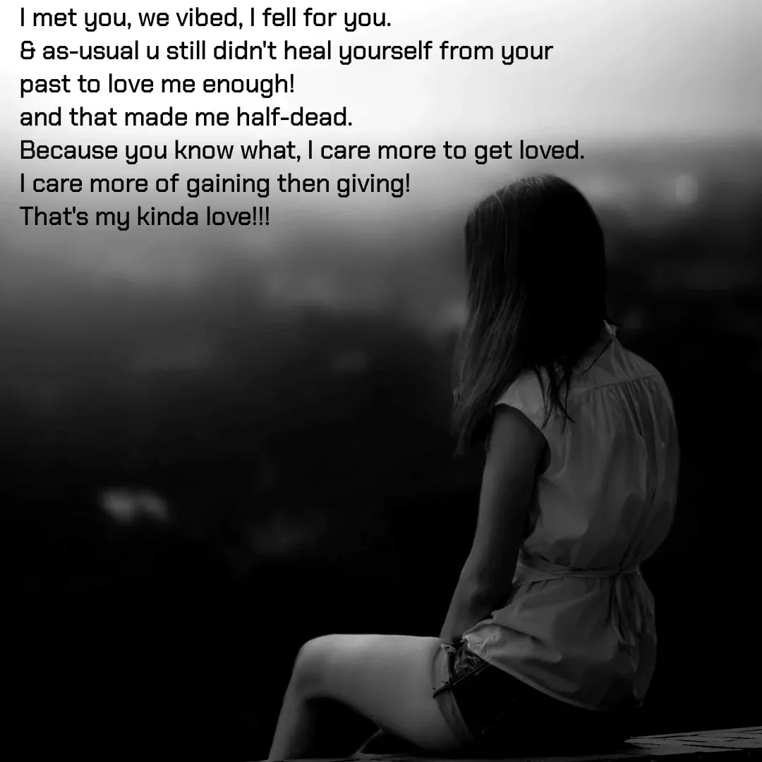Quote by Sonalika Samantaray - I met you, we vibed, I fell for you.
& as-usual u still didn't heal yourself from your past to love me enough!
and that made me half-dead.
Because you know what, I care more to get loved. 
I care more of gaining then giving!
That's my kinda love!!! - Made using Quotes Creator App, Post Maker App