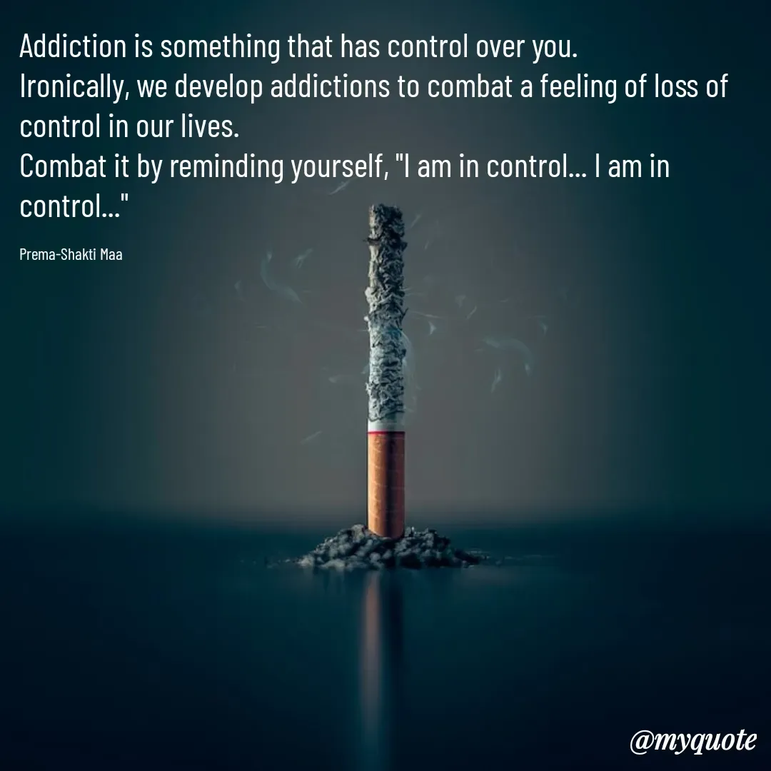 Quote by Vanessa Choonie - Addiction is something that has control over you.
Ironically, we develop addictions to combat a feeling of loss of control in our lives.
Combat it by reminding yourself, "I am in control... I am in control..."

Prema-Shakti Maa  - Made using Quotes Creator App, Post Maker App