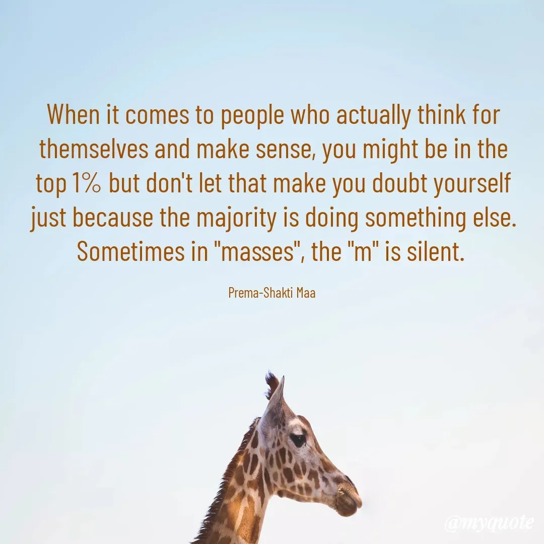 Quote by Prema-Shakti Maa - When it comes to people who actually think for themselves and make sense, you might be in the top 1% but don't let that make you doubt yourself just because the majority is doing something else. Sometimes in "masses", the "m" is silent. 

Prema-Shakti Maa  - Made using Quotes Creator App, Post Maker App