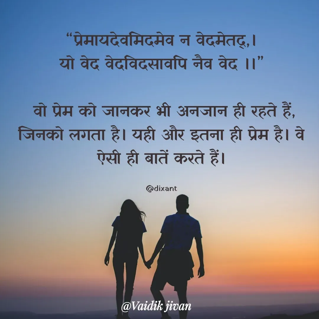 Quote by श्रुति परंपरा - “प्रेमायदेवमिदमेव न वेदमेतद्,।
यो वेद वेदविदसावपि नैव वेद ।।”

 वो प्रेम को जानकर भी अनजान ही रहते हैं, जिनको लगता है। यही और इतना ही प्रेम है। वे ऐसी ही बातें करते हैं।

@dixant - Made using Quotes Creator App, Post Maker App