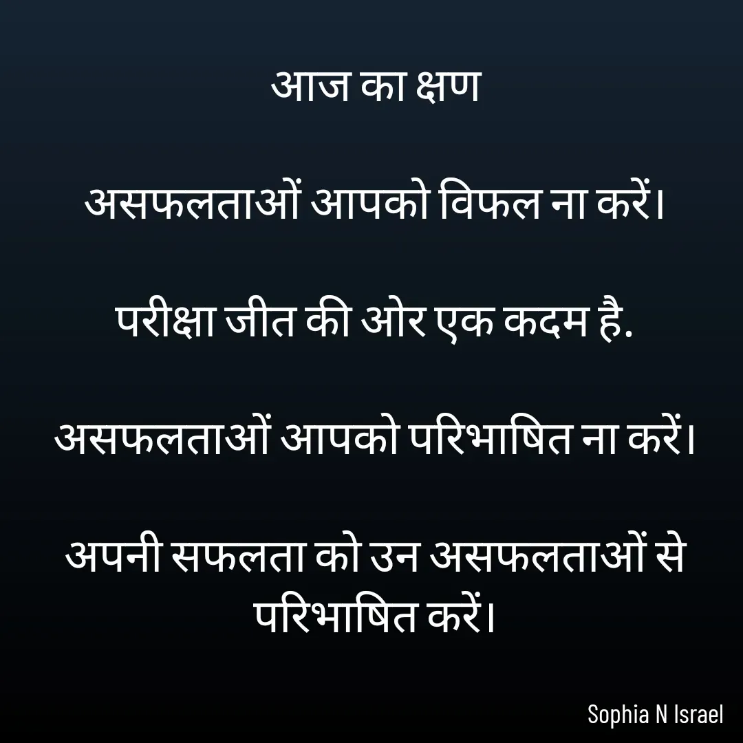 Quote by Sophia N. Israel - आज का क्षण

असफलताओं आपको विफल ना करें।

परीक्षा जीत की ओर एक कदम है.

असफलताओं आपको परिभाषित ना करें।

अपनी सफलता को उन असफलताओं से परिभाषित करें।

 - Made using Quotes Creator App, Post Maker App