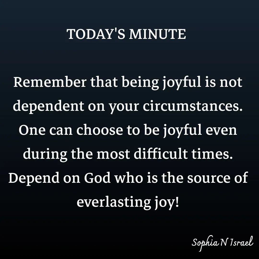 Quote by Sophia N. Israel - TODAY'S MINUTE 

Remember that being joyful is not dependent on your circumstances. One can choose to be joyful even during the most difficult times. Depend on God who is the source of everlasting joy! - Made using Quotes Creator App, Post Maker App