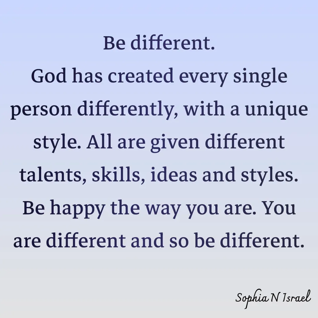 Quote by Sophia N. Israel - 

Be different.
God has created every single person differently, with a unique style. All are given different talents, skills, ideas and styles. Be happy the way you are. You are different and so be different.
 - Made using Quotes Creator App, Post Maker App
