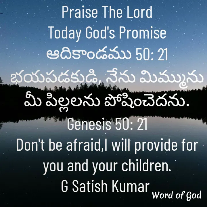 Quote by GOOD SHEPHERD JESUS CHRIST - Praise The Lord
Today God's Promise
ఆదికాండము 50: 21
భయపడకుడి, నేను మిమ్మును మీ పిల్లలను పోషించెదను.
Genesis 50: 21
Don't be afraid,I will provide for you and your children.
G Satish Kumar 
 - Made using Quotes Creator App, Post Maker App