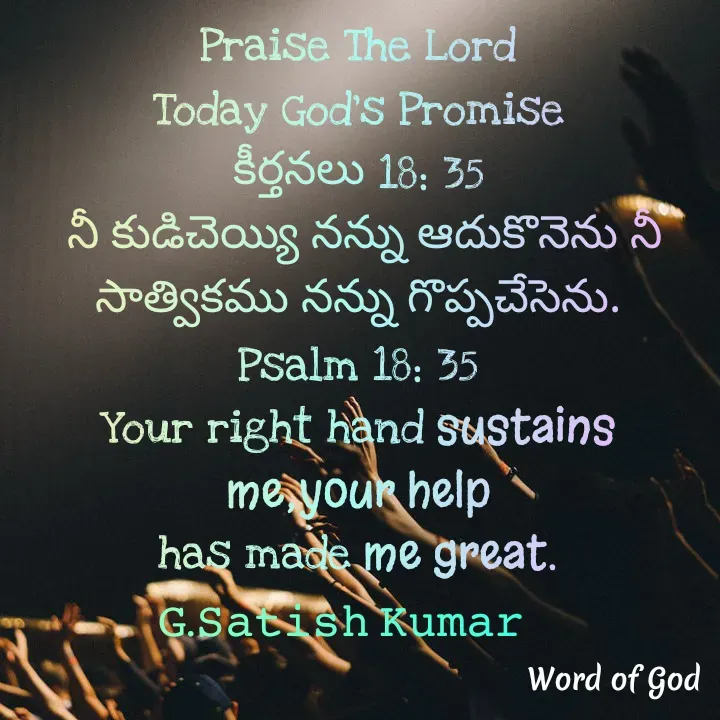 Quote by GOOD SHEPHERD JESUS CHRIST - Praise The Lord
Today God's Promise
కీర్తనలు 18: 35
 నీ కుడిచెయ్యి నన్ను ఆదుకొనెను నీ సాత్వికము నన్ను గొప్పచేసెను.
Psalm 18: 35
Your right hand sustains me;your help
has made me great.
𝙶.𝚂𝚊𝚝𝚒𝚜𝚑 𝙺𝚞𝚖𝚊𝚛 - Made using Quotes Creator App, Post Maker App