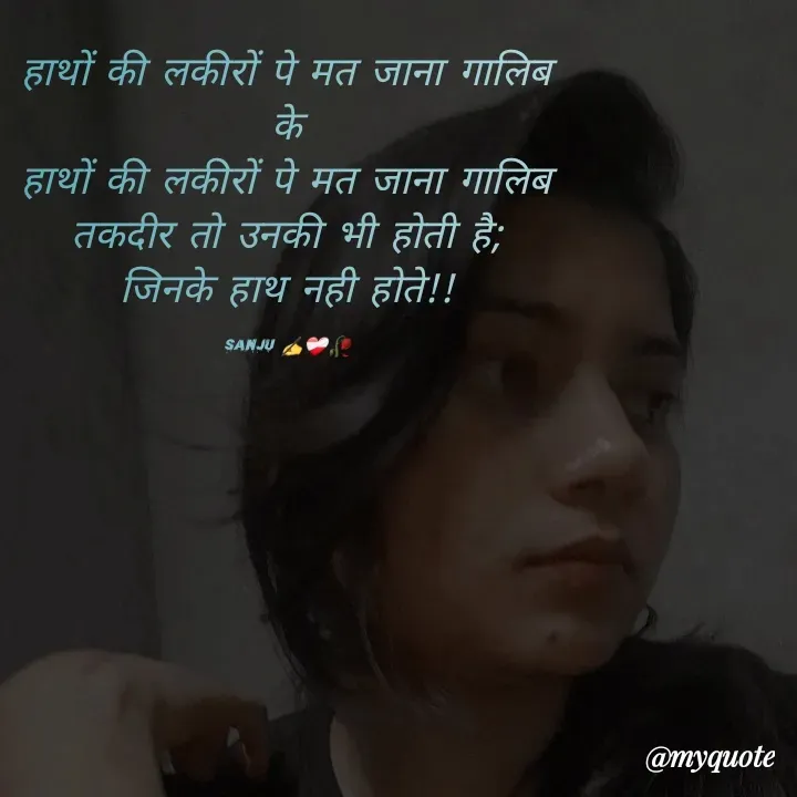 Quote by Sanjana Sanjna - हाथों की लकीरों पे मत जाना गालिब
के
हाथों की लकीरों पे मत जाना गालिब
तकदीर तो उनकी भी होती है;
जिनके हाथ नही होते!!

Sanju ✍️❤️‍🩹🥀 - Made using Quotes Creator App, Post Maker App