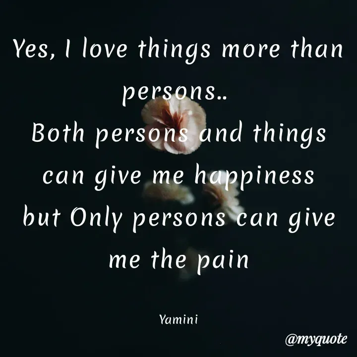 Quote by Yamini Menda - Yes, I love things more than persons.. 
Both persons and things can give me happiness
but Only persons can give me the pain

Yamini - Made using Quotes Creator App, Post Maker App