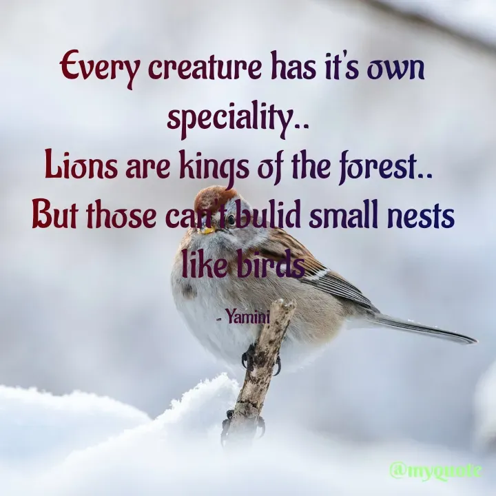 Quote by Yamini Menda - Every creature has it's own speciality.. 
Lions are kings of the forest.. 
But those can't bulid small nests like birds

- Yamini - Made using Quotes Creator App, Post Maker App