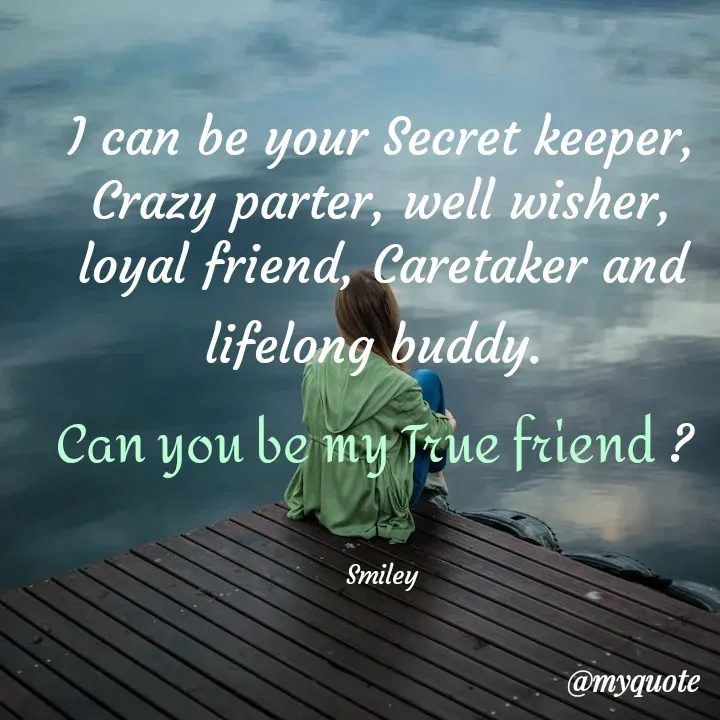 Quote by Smiley yamu💕 - I can be your Secret keeper, Crazy parter, well wisher, loyal friend, Caretaker and lifelong buddy. 
Can you be my True friend ? 


Smiley - Made using Quotes Creator App, Post Maker App