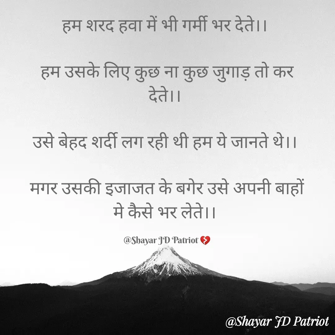 Quote by Shayar JD Pandit - हम शरद हवा में भी गर्मी भर देते।। 

हम उसके लिए कुछ ना कुछ जुगाड़ तो कर देते।। 

उसे बेहद शर्दी लग रही थी हम ये जानते थे।। 

मगर उसकी इजाजत के बगेर उसे अपनी बाहों मे कैसे भर लेते।। 

@Shayar JD Patriot 💔 - Made using Quotes Creator App, Post Maker App