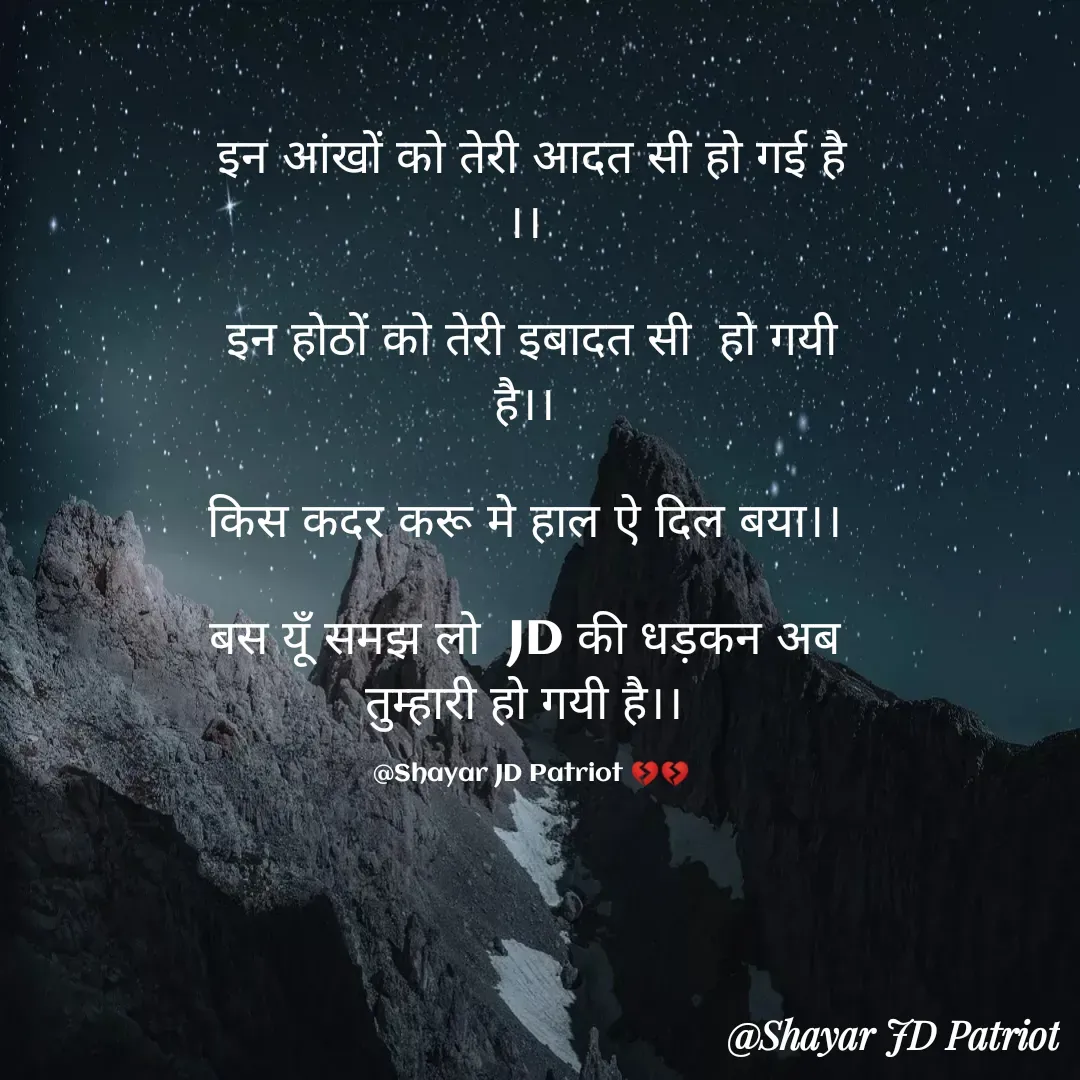 Quote by Shayar JD Pandit - इन आंखों को तेरी आदत सी हो गई है ।। 

इन होठों को तेरी इबादत सी  हो गयी है।। 

किस कदर करू मे हाल ऐ दिल बया।। 

बस यूँ समझ लो  JD की धड़कन अब 
तुम्हारी हो गयी है।। 

@Shayar JD Patriot 💔💔 - Made using Quotes Creator App, Post Maker App